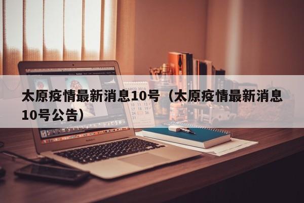 太原疫情最新消息10号（太原疫情最新消息10号公告）