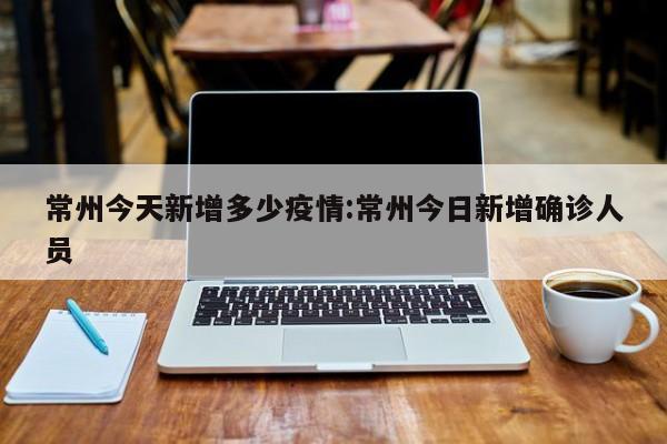 常州今天新增多少疫情：常州今日新增确诊人员
