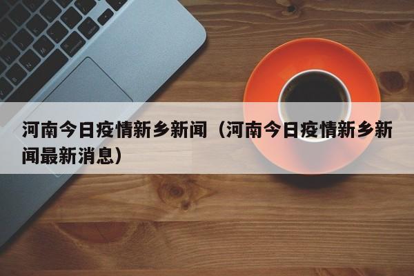 河南今日疫情新乡新闻（河南今日疫情新乡新闻最新消息）