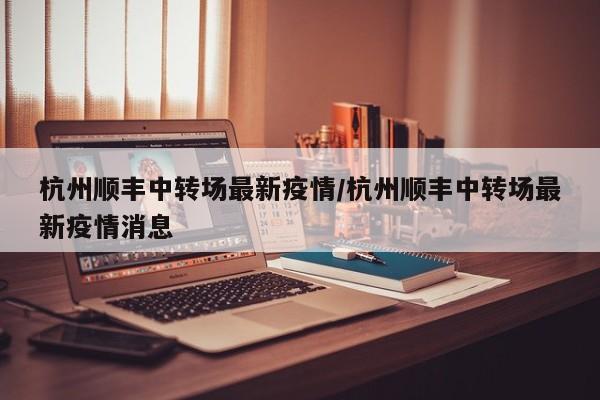 杭州顺丰中转场最新疫情／杭州顺丰中转场最新疫情消息