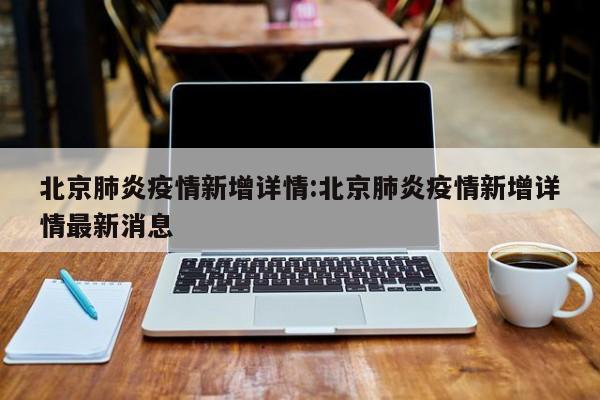 北京肺炎疫情新增详情：北京肺炎疫情新增详情最新消息