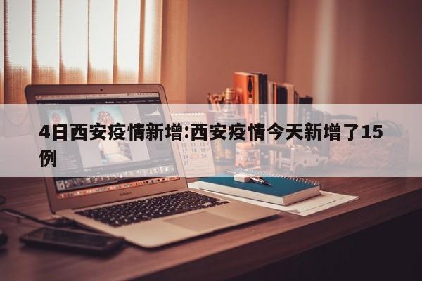 4日西安疫情新增：西安疫情今天新增了15例