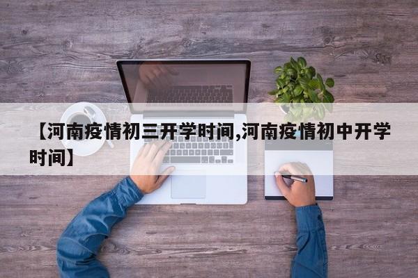 【河南疫情初三开学时间,河南疫情初中开学时间】