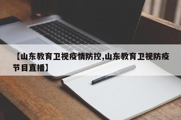 【山东教育卫视疫情防控,山东教育卫视防疫节目直播】