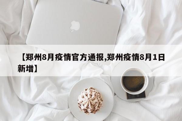 【郑州8月疫情官方通报,郑州疫情8月1日新增】
