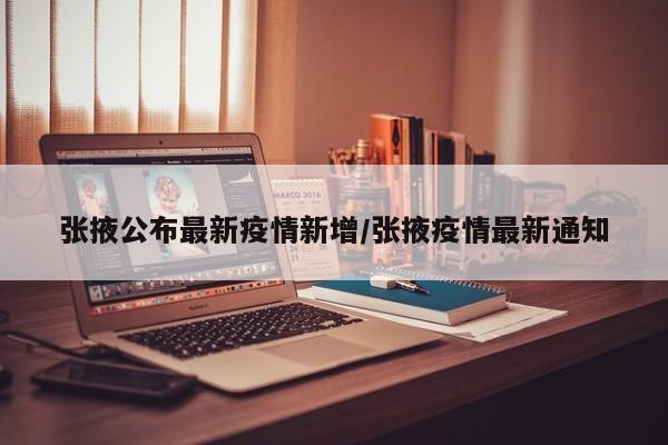 张掖公布最新疫情新增／张掖疫情最新通知