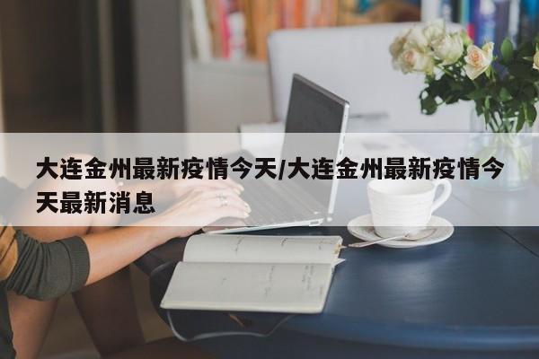 大连金州最新疫情今天／大连金州最新疫情今天最新消息