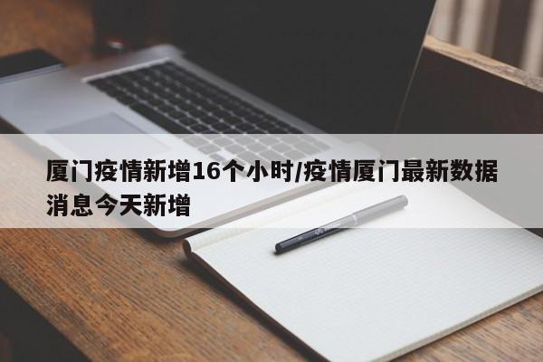 厦门疫情新增16个小时／疫情厦门最新数据消息今天新增