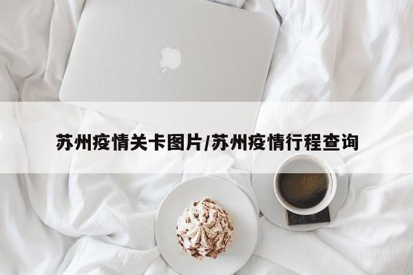 苏州疫情关卡图片／苏州疫情行程查询