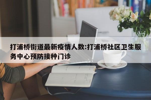 打浦桥街道最新疫情人数：打浦桥社区卫生服务中心预防接种门诊