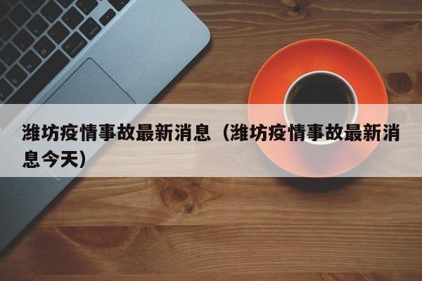潍坊疫情事故最新消息（潍坊疫情事故最新消息今天）