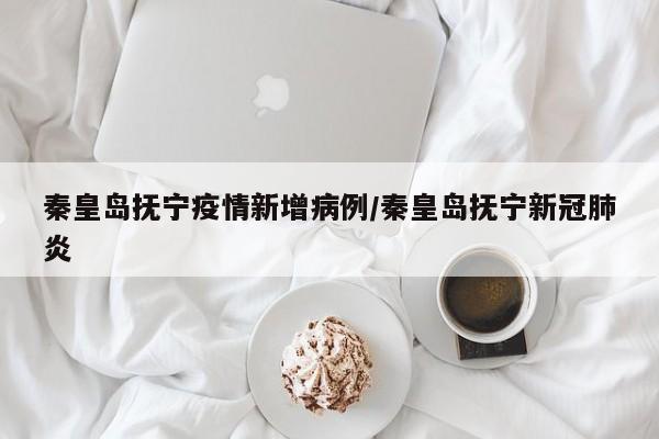 秦皇岛抚宁疫情新增病例／秦皇岛抚宁新冠肺炎