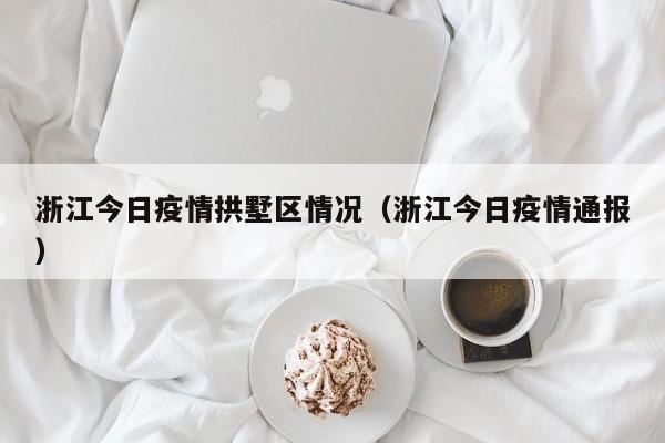 浙江今日疫情拱墅区情况（浙江今日疫情通报）