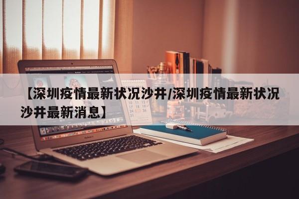 【深圳疫情最新状况沙井／深圳疫情最新状况沙井最新消息】